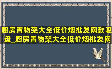 厨房置物架大全(低价烟批发网)款吸盘_厨房置物架大全(低价烟批发网)款 免打孔挂钩